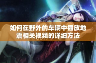 如何在野外的车辆中播放地震相关视频的详细方法