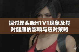 探讨埋头吸H1V1现象及其对健康的影响与应对策略