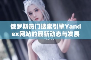 俄罗斯热门搜索引擎Yandex网站的最新动态与发展前景