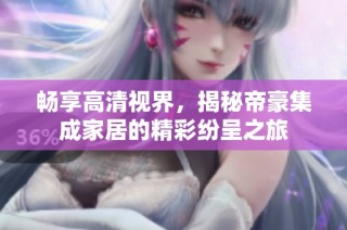 畅享高清视界，揭秘帝豪集成家居的精彩纷呈之旅