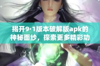 揭开9·1版本破解版apk的神秘面纱，探索更多精彩功能！