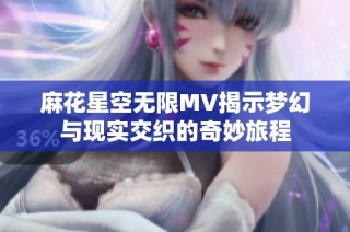 麻花星空无限MV揭示梦幻与现实交织的奇妙旅程