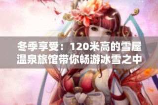 冬季享受：120米高的雪屋温泉旅馆带你畅游冰雪之中