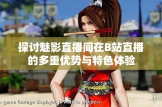 探讨魅影直播间在B站直播的多重优势与特色体验