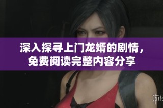 深入探寻上门龙婿的剧情，免费阅读完整内容分享