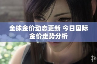 全球金价动态更新 今日国际金价走势分析