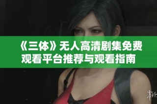 《三体》无人高清剧集免费观看平台推荐与观看指南