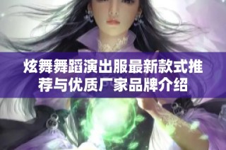 炫舞舞蹈演出服最新款式推荐与优质厂家品牌介绍