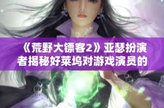 《荒野大镖客2》亚瑟扮演者揭秘好莱坞对游戏演员的偏见