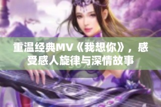 重温经典MV《我想你》，感受感人旋律与深情故事