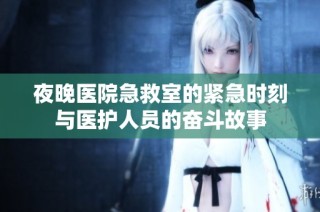 夜晚医院急救室的紧急时刻与医护人员的奋斗故事