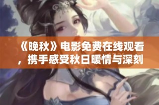 《晚秋》电影免费在线观看，携手感受秋日暖情与深刻思考