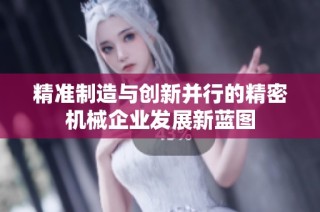 精准制造与创新并行的精密机械企业发展新蓝图