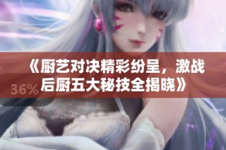 《厨艺对决精彩纷呈，激战后厨五大秘技全揭晓》