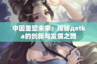 中国重塑未来：探秘дetka的创新与发展之路