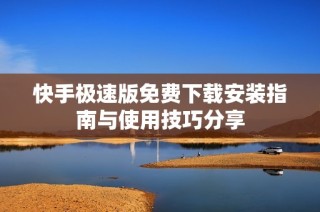 快手极速版免费下载安装指南与使用技巧分享