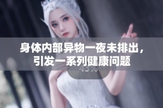 身体内部异物一夜未排出，引发一系列健康问题