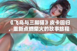 《飞鸟与三脚猫》皮卡回归，重新点燃柴火的故事旅程