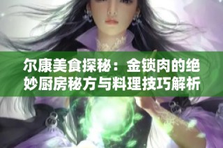 尔康美食探秘：金锁肉的绝妙厨房秘方与料理技巧解析