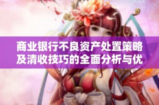 商业银行不良资产处置策略及清收技巧的全面分析与优化探讨