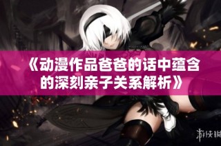 《动漫作品爸爸的话中蕴含的深刻亲子关系解析》