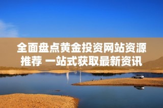 全面盘点黄金投资网站资源推荐 一站式获取最新资讯