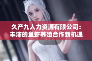 久产九人力资源有限公司：丰沛的鱼虾养殖合作新机遇