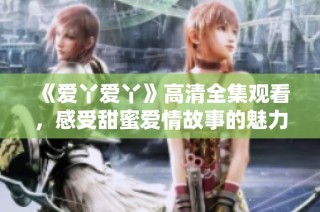 《爱丫爱丫》高清全集观看，感受甜蜜爱情故事的魅力