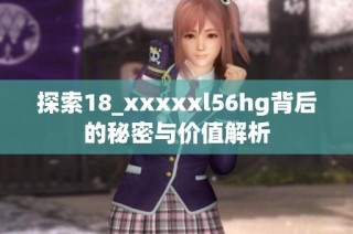 探索18_xxxxxl56hg背后的秘密与价值解析
