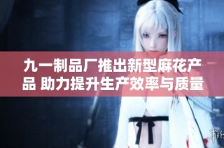 九一制品厂推出新型麻花产品 助力提升生产效率与质量
