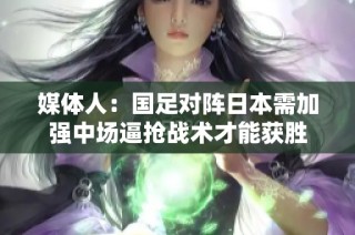 媒体人：国足对阵日本需加强中场逼抢战术才能获胜
