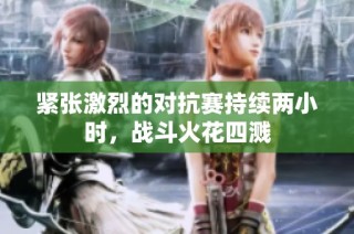 紧张激烈的对抗赛持续两小时，战斗火花四溅