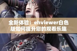 全新体验：ehviewer白色版如何提升您的观看乐趣