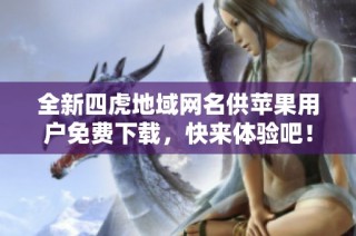 全新四虎地域网名供苹果用户免费下载，快来体验吧！