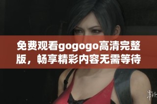 免费观看gogogo高清完整版，畅享精彩内容无需等待