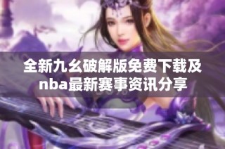 全新九幺破解版免费下载及nba最新赛事资讯分享