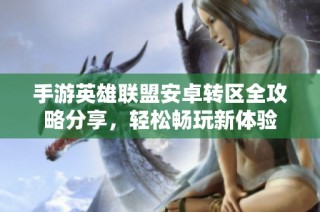 手游英雄联盟安卓转区全攻略分享，轻松畅玩新体验