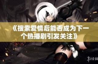 《搜索爱情后能否成为下一个热播剧引发关注》