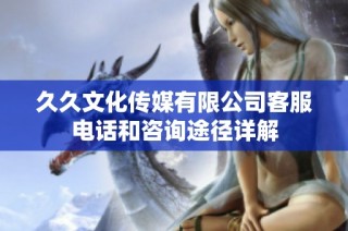 久久文化传媒有限公司客服电话和咨询途径详解