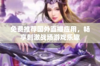 免费推荐国外直播应用，畅享刺激战场游戏乐趣