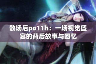 散场后po11h：一场视觉盛宴的背后故事与回忆