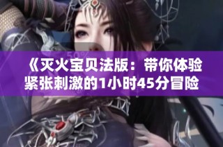 《灭火宝贝法版：带你体验紧张刺激的1小时45分冒险旅程》