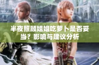 半夜照顾姐姐吃萝卜是否妥当？影响与建议分析