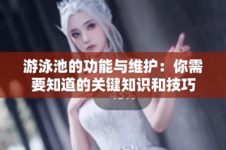 游泳池的功能与维护：你需要知道的关键知识和技巧