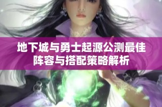 地下城与勇士起源公测最佳阵容与搭配策略解析