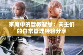 家庭中的管教智慧：夫主们的日常管理经验分享