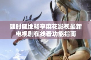 随时随地畅享麻花影视最新电视剧在线看功能指南