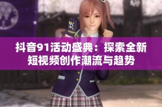抖音91活动盛典：探索全新短视频创作潮流与趋势