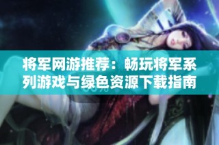 将军网游推荐：畅玩将军系列游戏与绿色资源下载指南