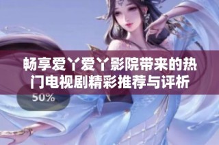 畅享爱丫爱丫影院带来的热门电视剧精彩推荐与评析